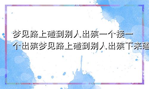 梦见路上碰到别人出殡一个接一个出殡梦见路上碰到别人出殡下来磕头