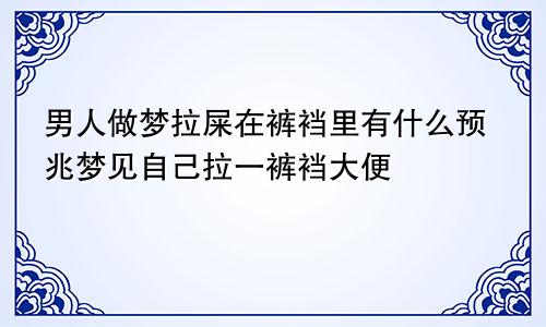 男人做梦拉屎在裤裆里有什么预兆梦见自己拉一裤裆大便