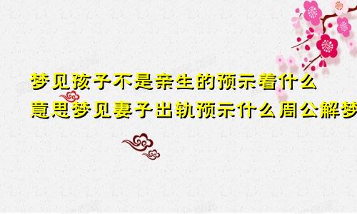 梦见孩子不是亲生的预示着什么意思梦见妻子出轨预示什么周公解梦