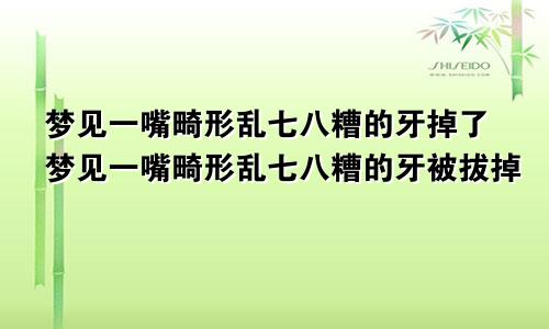 梦见一嘴畸形乱七八糟的牙掉了梦见一嘴畸形乱七八糟的牙被拔掉