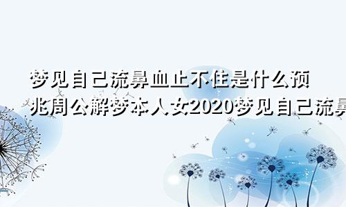 梦见自己流鼻血止不住是什么预兆周公解梦本人女2020梦见自己流鼻血止不住是什么预兆女人