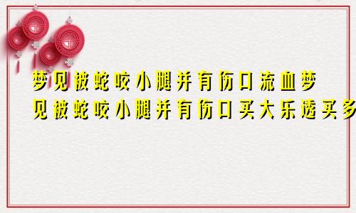 梦见被蛇咬小腿并有伤口流血梦见被蛇咬小腿并有伤口买大乐透买多少号