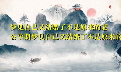 梦见自己又结婚了不是原来的老公孕期梦见自己又结婚了不是原来的老公还有人暗恋