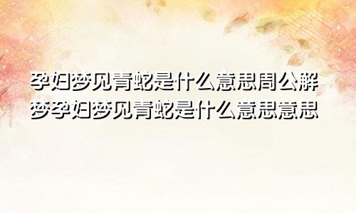 孕妇梦见青蛇是什么意思周公解梦孕妇梦见青蛇是什么意思意思