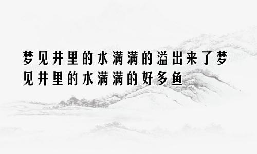 梦见井里的水满满的溢出来了梦见井里的水满满的好多鱼