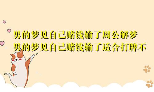 男的梦见自己赌钱输了周公解梦男的梦见自己赌钱输了适合打牌不