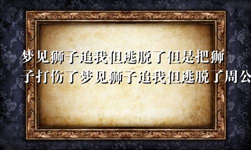 梦见狮子追我但逃脱了但是把狮子打伤了梦见狮子追我但逃脱了周公解梦