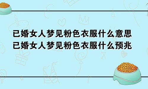 已婚女人梦见粉色衣服什么意思已婚女人梦见粉色衣服什么预兆