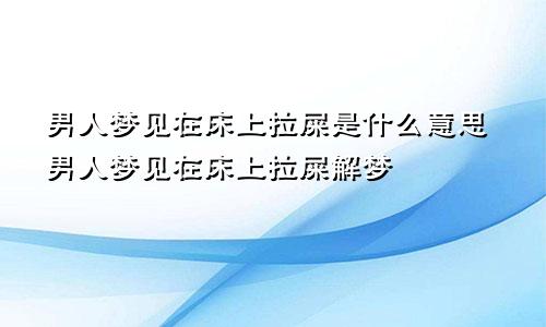 男人梦见在床上拉屎是什么意思男人梦见在床上拉屎解梦