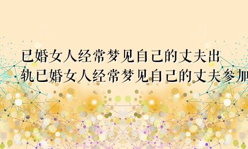 已婚女人经常梦见自己的丈夫出轨已婚女人经常梦见自己的丈夫参加羽毛球比赛输了