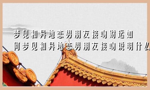 梦见和异地恋男朋友接吻财运如何梦见和异地恋男朋友接吻说明什么