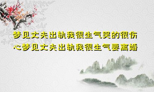 梦见丈夫出轨我很生气哭的很伤心梦见丈夫出轨我很生气要离婚