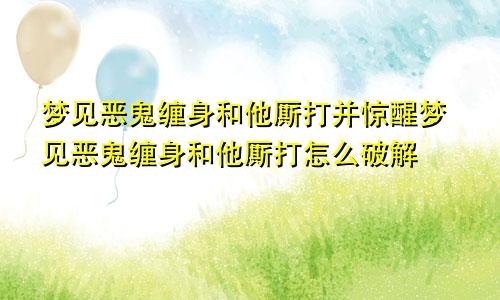 梦见恶鬼缠身和他厮打并惊醒梦见恶鬼缠身和他厮打怎么破解