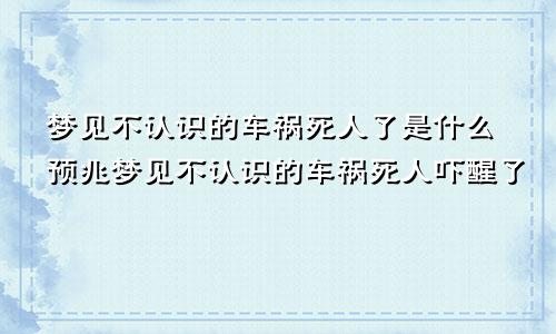 梦见不认识的车祸死人了是什么预兆梦见不认识的车祸死人吓醒了