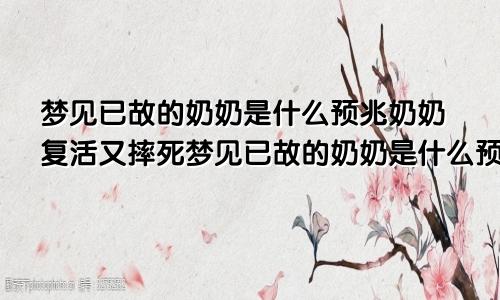 梦见已故的奶奶是什么预兆奶奶复活又摔死梦见已故的奶奶是什么预兆?