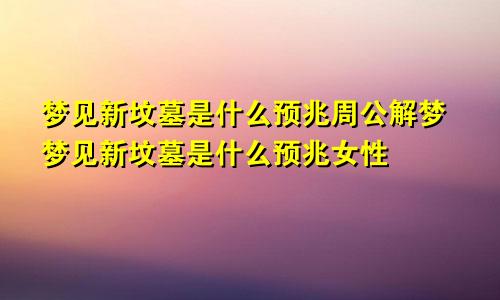 梦见新坟墓是什么预兆周公解梦梦见新坟墓是什么预兆女性