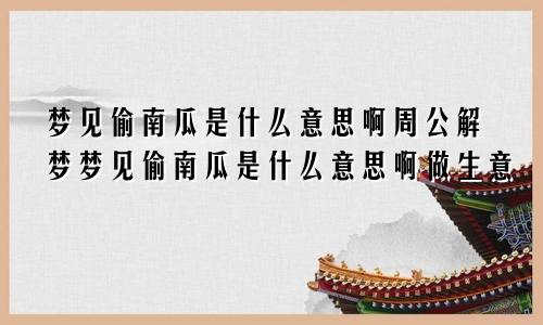 梦见偷南瓜是什么意思啊周公解梦梦见偷南瓜是什么意思啊做生意