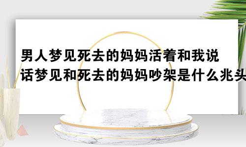 男人梦见死去的妈妈活着和我说话梦见和死去的妈妈吵架是什么兆头