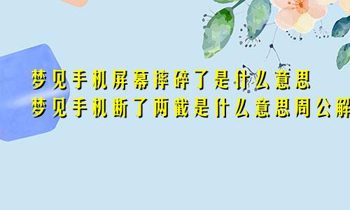 梦见手机屏幕摔碎了是什么意思梦见手机断了两截是什么意思周公解梦