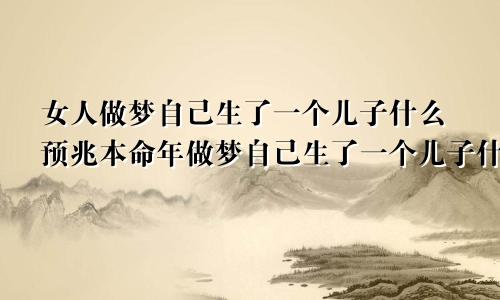 女人做梦自己生了一个儿子什么预兆本命年做梦自己生了一个儿子什么预兆