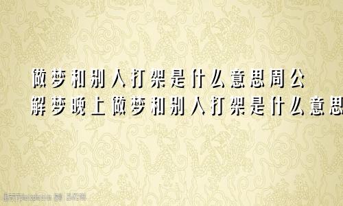 做梦和别人打架是什么意思周公解梦晚上做梦和别人打架是什么意思