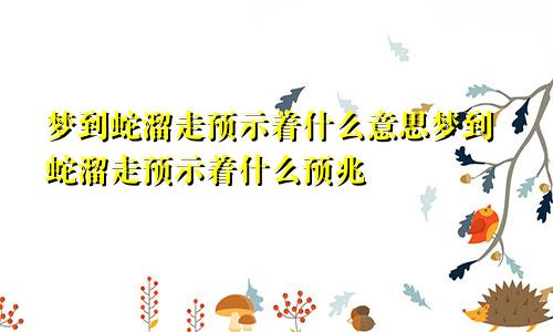 梦到蛇溜走预示着什么意思梦到蛇溜走预示着什么预兆