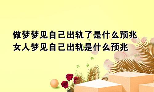 做梦梦见自己出轨了是什么预兆女人梦见自己出轨是什么预兆