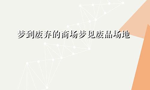 梦到废弃的商场梦见废品场地