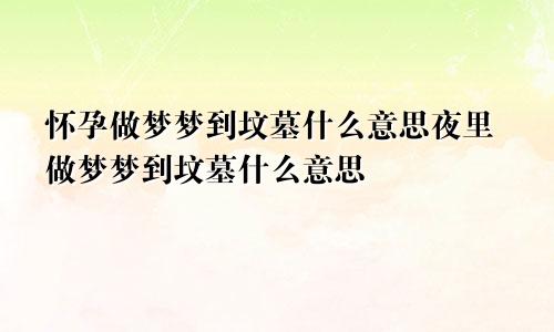 怀孕做梦梦到坟墓什么意思夜里做梦梦到坟墓什么意思