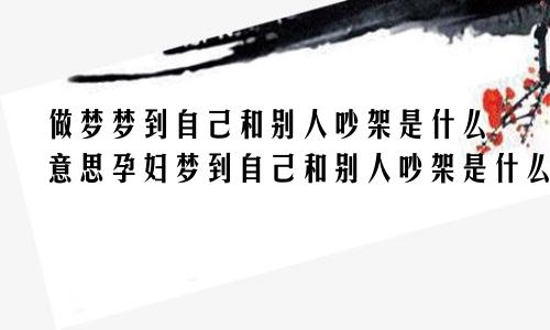 做梦梦到自己和别人吵架是什么意思孕妇梦到自己和别人吵架是什么意思