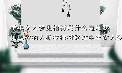 中年女人梦见棺材是什么意思梦见已故的人躺在棺材路过中年女人梦见棺材是什么意思梦见已故的人躺在棺材里