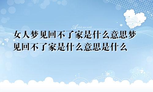 女人梦见回不了家是什么意思梦见回不了家是什么意思是什么