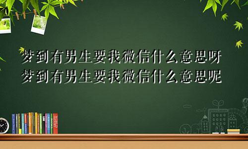 梦到有男生要我微信什么意思呀梦到有男生要我微信什么意思呢