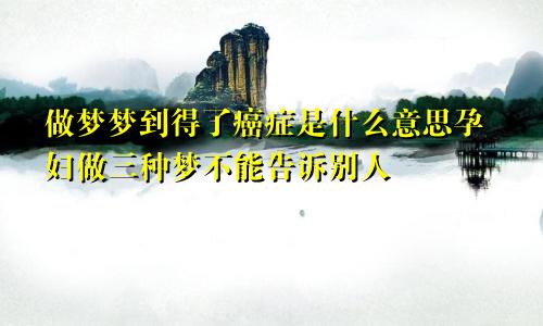 做梦梦到得了癌症是什么意思孕妇做三种梦不能告诉别人