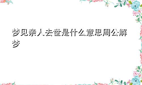 梦见亲人去世是什么意思周公解梦