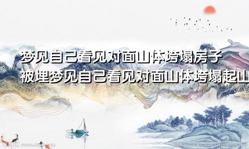 梦见自己看见对面山体垮塌房子被埋梦见自己看见对面山体垮塌起山火了