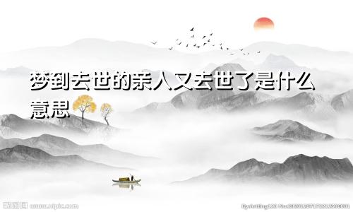 梦到去世的亲人又去世了是什么意思