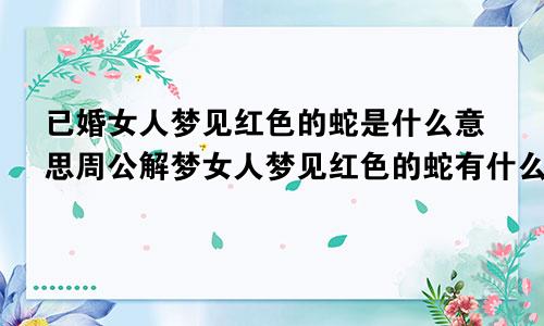 已婚女人梦见红色的蛇是什么意思周公解梦女人梦见红色的蛇有什么预兆