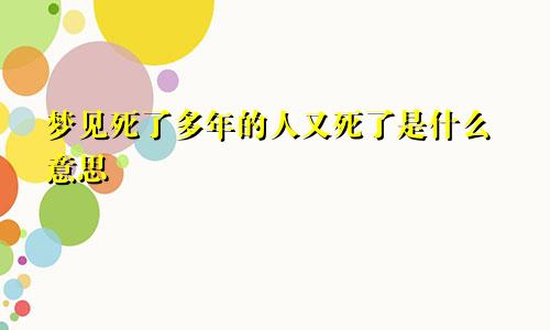 梦见死了多年的人又死了是什么意思