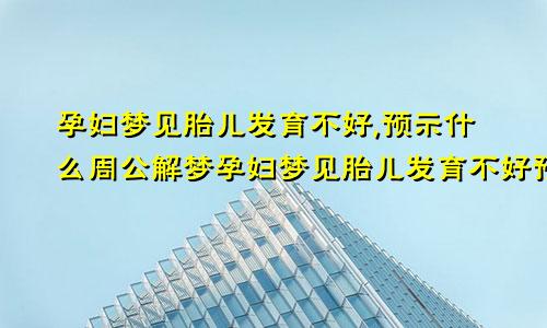 孕妇梦见胎儿发育不好,预示什么周公解梦孕妇梦见胎儿发育不好预示什么