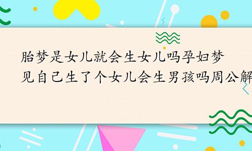 胎梦是女儿就会生女儿吗孕妇梦见自己生了个女儿会生男孩吗周公解梦