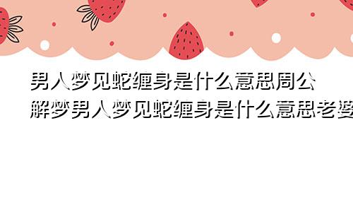 男人梦见蛇缠身是什么意思周公解梦男人梦见蛇缠身是什么意思老婆怀孕