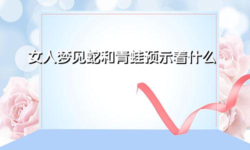 女人梦见蛇和青蛙预示着什么