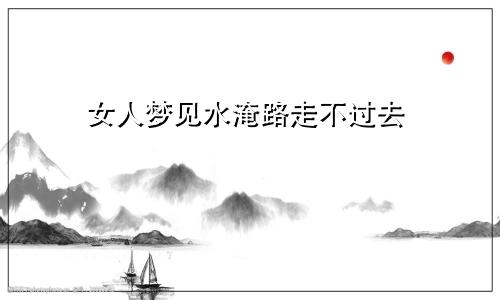 女人梦见水淹路走不过去