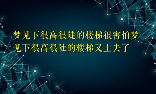 梦见下很高很陡的楼梯很害怕梦见下很高很陡的楼梯又上去了