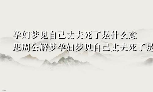 孕妇梦见自己丈夫死了是什么意思周公解梦孕妇梦见自己丈夫死了是什么意思呢