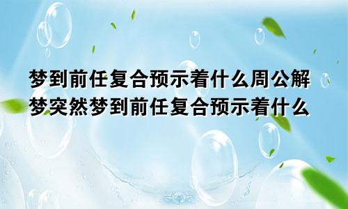 梦到前任复合预示着什么周公解梦突然梦到前任复合预示着什么