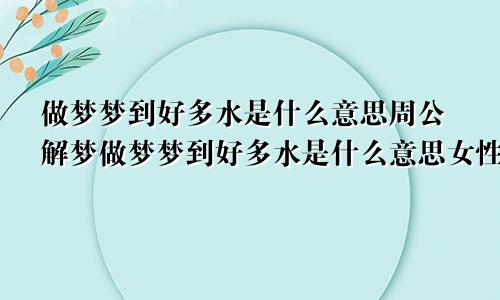 做梦梦到好多水是什么意思周公解梦做梦梦到好多水是什么意思女性