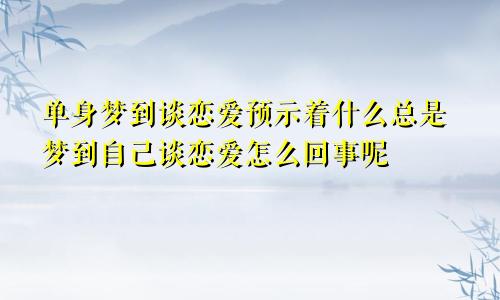 单身梦到谈恋爱预示着什么总是梦到自己谈恋爱怎么回事呢