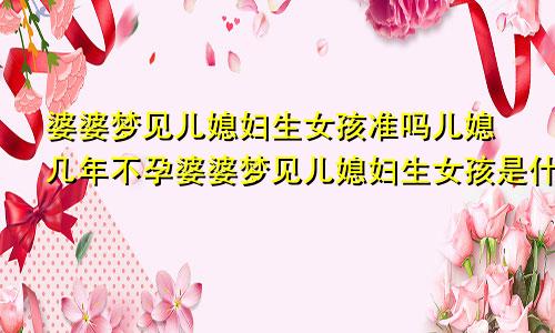 婆婆梦见儿媳妇生女孩准吗儿媳几年不孕婆婆梦见儿媳妇生女孩是什么意思